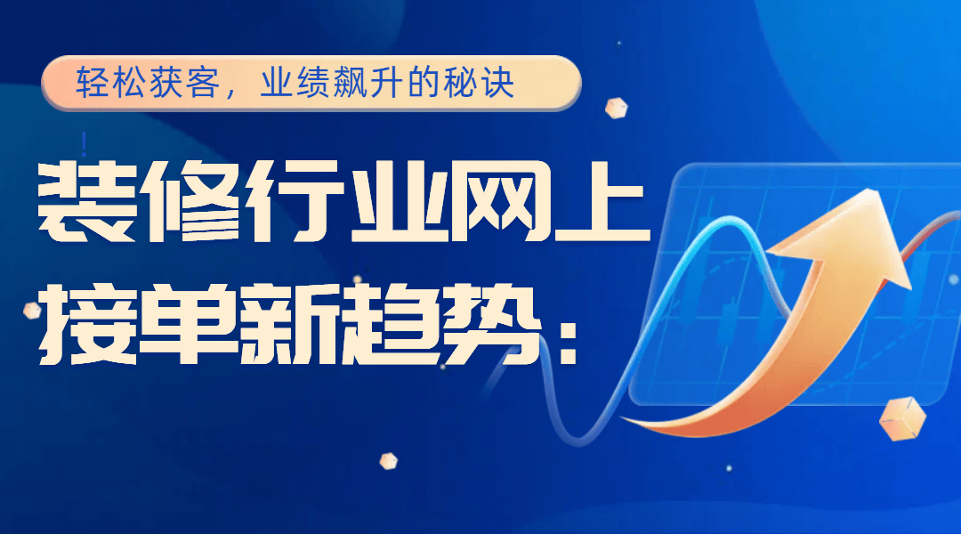 尊龙人生就是博d88，装修行业网上接单新趋势：轻松获客业绩飙升的秘诀！